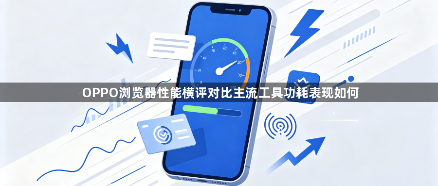 OPPO浏览器性能横评对比主流工具功耗表现如何1