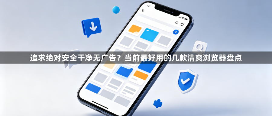 追求绝对安全干净无广告?当前最好用的几款清爽浏览器盘点1