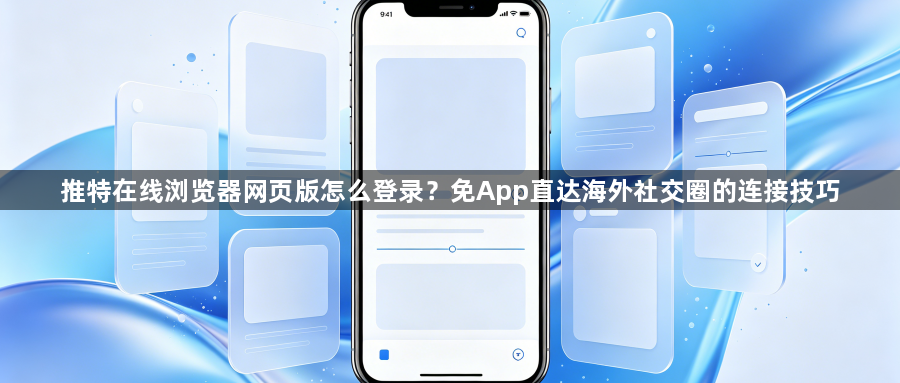 推特在线浏览器网页版怎么登录?免App直达海外社交圈的连接技巧1