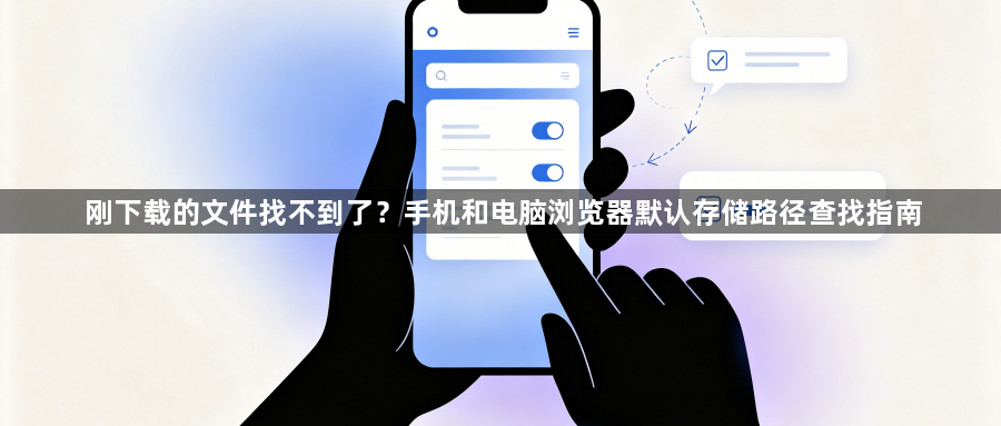 刚下载的文件找不到了?手机和电脑浏览器默认存储路径查找指南1