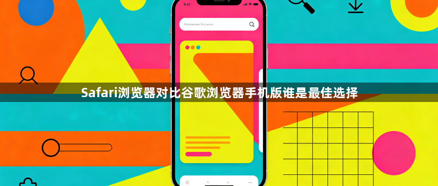 Safari浏览器对比谷歌浏览器手机版谁是最佳选择1
