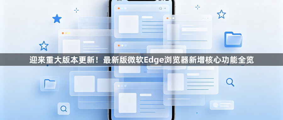 迎来重大版本更新!最新版微软Edge浏览器新增核心功能全览1