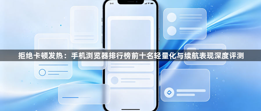 拒绝卡顿发热：手机浏览器排行榜前十名轻量化与续航表现深度评测1