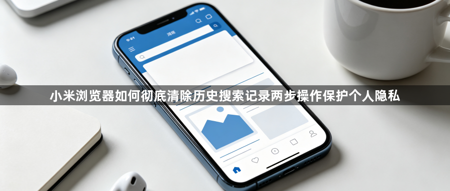 小米浏览器如何彻底清除历史搜索记录两步操作保护个人隐私1