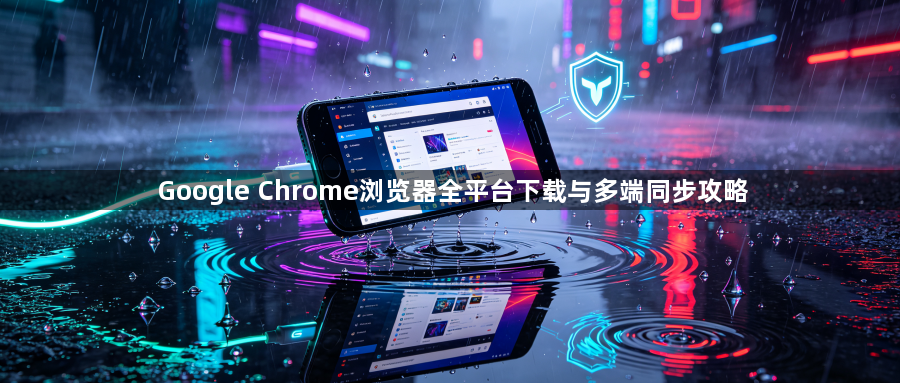 Google Chrome浏览器全平台下载与多端同步攻略1