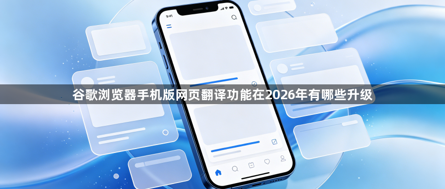 谷歌浏览器手机版网页翻译功能在2026年有哪些升级1