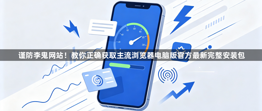 谨防李鬼网站！教你正确获取主流浏览器电脑版官方最新完整安装包1