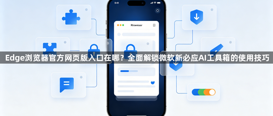 Edge浏览器官方网页版入口在哪？全面解锁微软新必应AI工具箱的使用技巧1