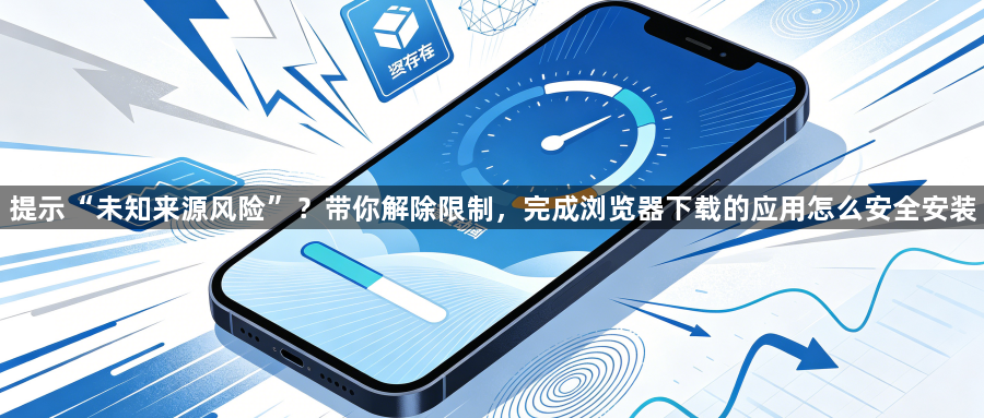 提示“未知来源风险”?带你解除限制,完成浏览器下载的应用怎么安全安装1