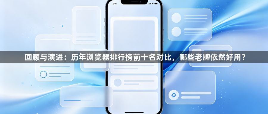 回顾与演进:历年浏览器排行榜前十名对比,哪些老牌依然好用?1