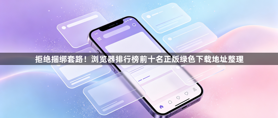 拒绝捆绑套路!浏览器排行榜前十名正版绿色下载地址整理1
