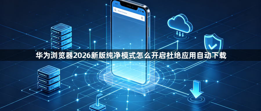 华为浏览器2026新版纯净模式怎么开启杜绝应用自动下载1