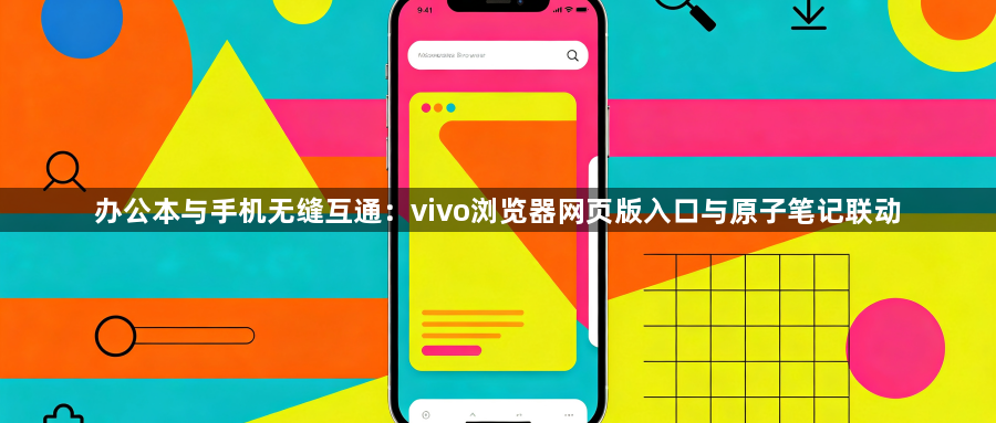办公本与手机无缝互通：vivo浏览器网页版入口与原子笔记联动1