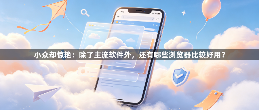 小众却惊艳:除了主流软件外,还有哪些浏览器比较好用?1