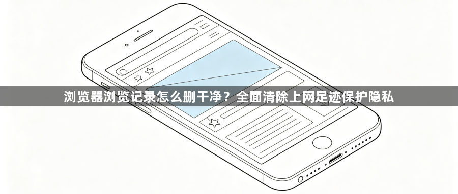 浏览器浏览记录怎么删干净？全面清除上网足迹保护隐私1