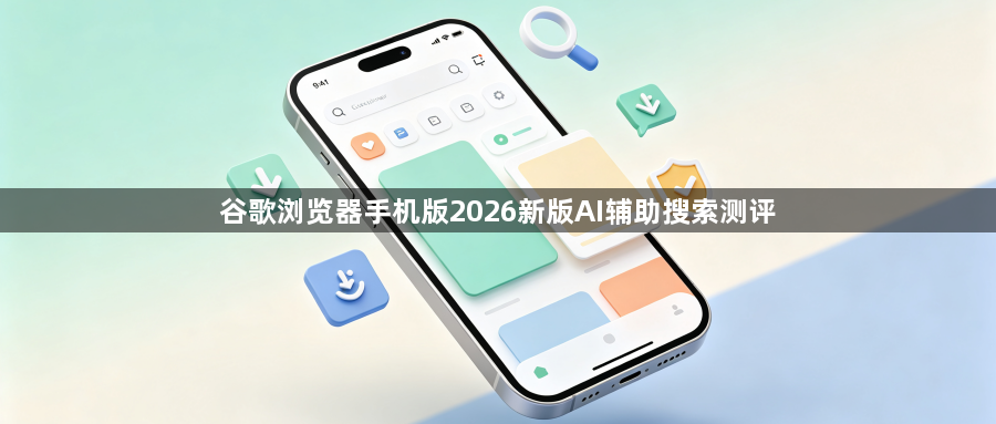 谷歌浏览器手机版2026新版AI辅助搜索测评1
