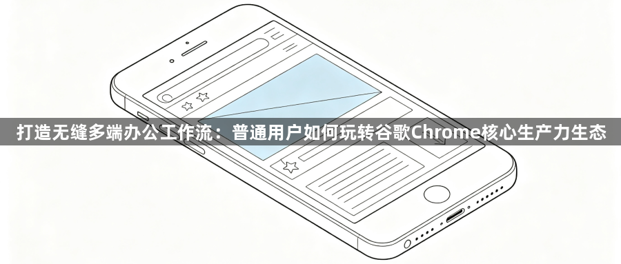 打造无缝多端办公工作流:普通用户如何玩转谷歌Chrome核心生产力生态1